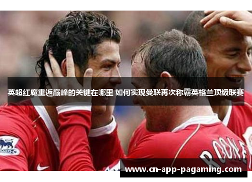 英超红魔重返巅峰的关键在哪里 如何实现曼联再次称霸英格兰顶级联赛