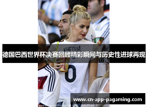 德国巴西世界杯决赛回顾精彩瞬间与历史性进球再现