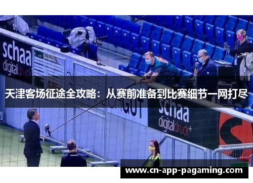 天津客场征途全攻略：从赛前准备到比赛细节一网打尽