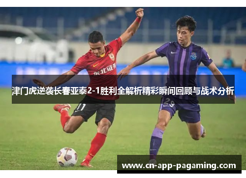 津门虎逆袭长春亚泰2-1胜利全解析精彩瞬间回顾与战术分析