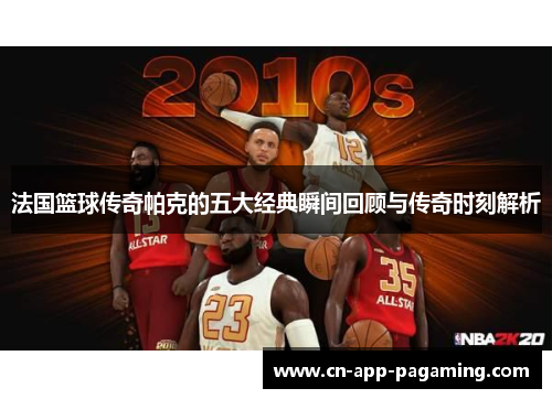 法国篮球传奇帕克的五大经典瞬间回顾与传奇时刻解析