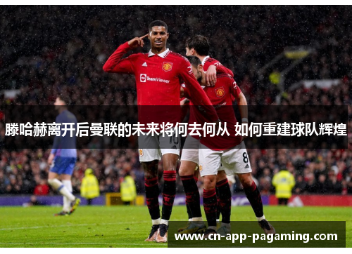 滕哈赫离开后曼联的未来将何去何从 如何重建球队辉煌