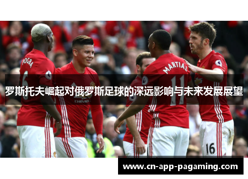 罗斯托夫崛起对俄罗斯足球的深远影响与未来发展展望