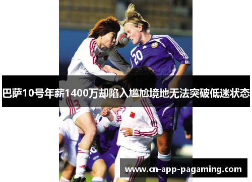 巴萨10号年薪1400万却陷入尴尬境地无法突破低迷状态