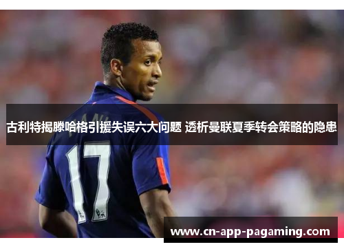 古利特揭滕哈格引援失误六大问题 透析曼联夏季转会策略的隐患