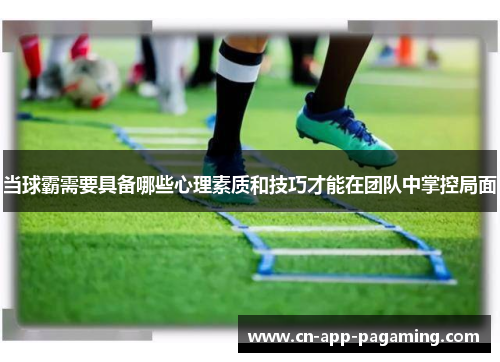 当球霸需要具备哪些心理素质和技巧才能在团队中掌控局面