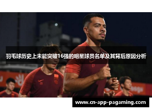 羽毛球历史上未能突破16强的明星球员名单及其背后原因分析