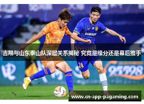 吉翔与山东泰山队深层关系揭秘 究竟是缘分还是幕后推手
