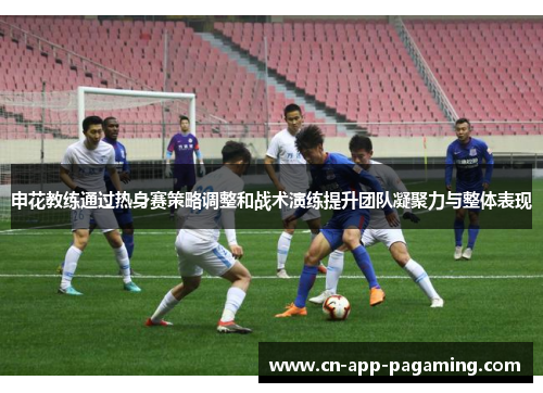 申花教练通过热身赛策略调整和战术演练提升团队凝聚力与整体表现