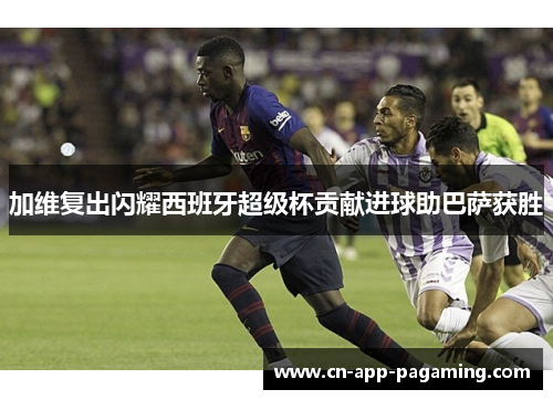 加维复出闪耀西班牙超级杯贡献进球助巴萨获胜
