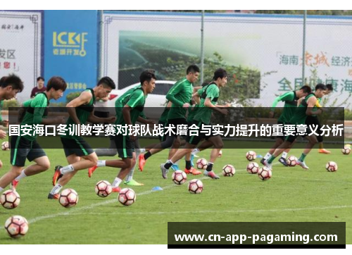 国安海口冬训教学赛对球队战术磨合与实力提升的重要意义分析