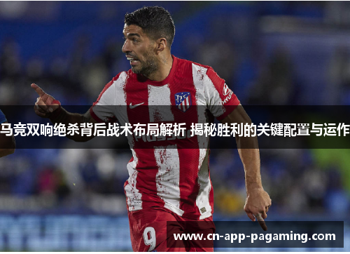 马竞双响绝杀背后战术布局解析 揭秘胜利的关键配置与运作 马竞双响绝杀背后战术布局解析 揭秘胜利的关键配置与运作