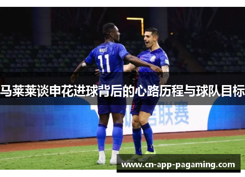 马莱莱谈申花进球背后的心路历程与球队目标 马莱莱谈申花进球背后的心路历程与球队目标