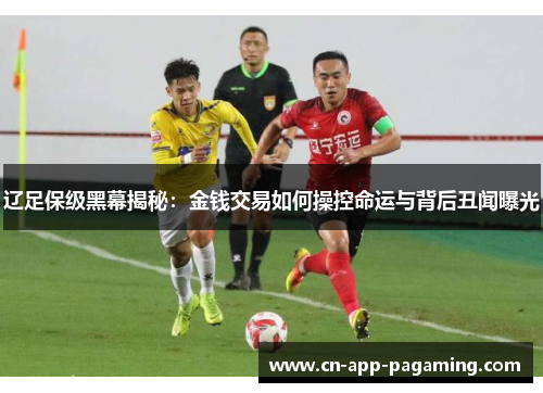 辽足保级黑幕揭秘:金钱交易如何操控命运与背后丑闻曝光 辽足保级黑幕揭秘:金钱交易如何操控命运与背后丑闻曝光