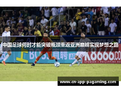中国足球何时才能突破瓶颈重返亚洲巅峰实现梦想之路 中国足球何时才能突破瓶颈重返亚洲巅峰实现梦想之路