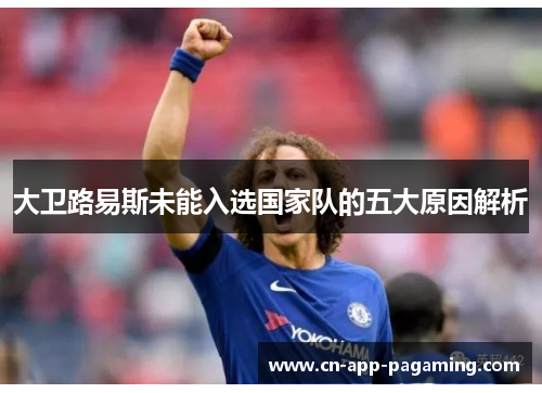 大卫路易斯未能入选国家队的五大原因解析