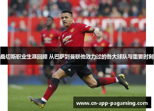 桑切斯职业生涯回顾 从巴萨到曼联他效力过的各大球队与重要时刻 桑切斯职业生涯回顾 从巴萨到曼联他效力过的各大球队与重要时刻