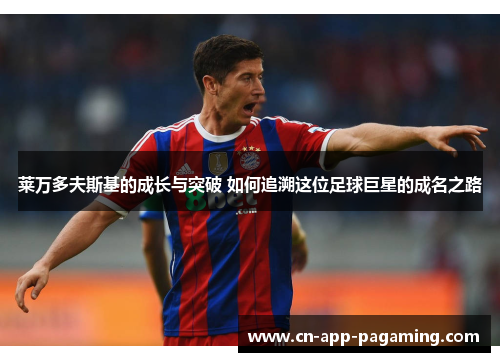 莱万多夫斯基的成长与突破 如何追溯这位足球巨星的成名之路 莱万多夫斯基的成长与突破 如何追溯这位足球巨星的成名之路