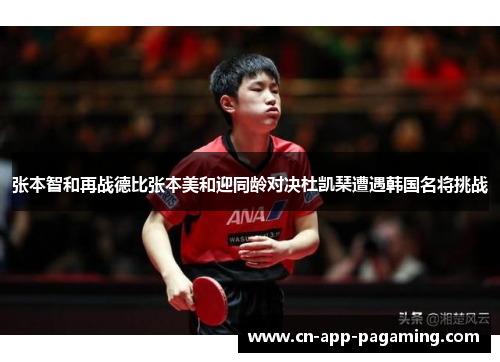 张本智和再战德比张本美和迎同龄对决杜凯琹遭遇韩国名将挑战