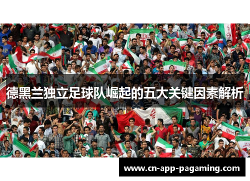 德黑兰独立足球队崛起的五大关键因素解析