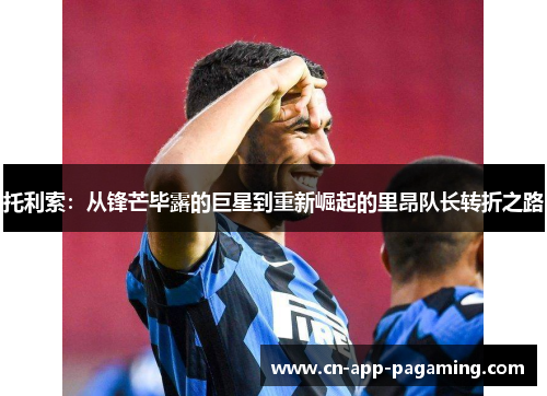 托利索：从锋芒毕露的巨星到重新崛起的里昂队长转折之路