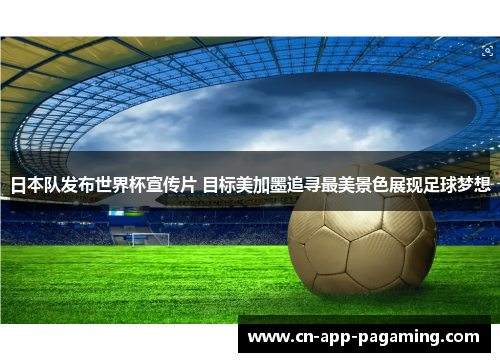 日本队发布世界杯宣传片 目标美加墨追寻最美景色展现足球梦想