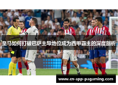 皇马如何打破巴萨主导地位成为西甲霸主的深度剖析 皇马如何打破巴萨主导地位成为西甲霸主的深度剖析