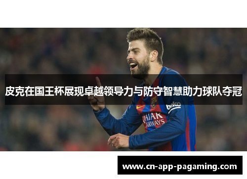 皮克在国王杯展现卓越领导力与防守智慧助力球队夺冠