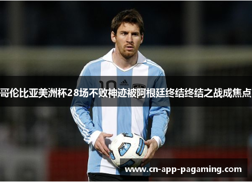 哥伦比亚美洲杯28场不败神迹被阿根廷终结终结之战成焦点 哥伦比亚美洲杯28场不败神迹被阿根廷终结终结之战成焦点