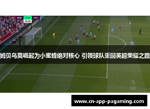 姆贝乌莫崛起为小蜜蜂绝对核心 引领球队重回英超荣耀之路 姆贝乌莫崛起为小蜜蜂绝对核心 引领球队重回英超荣耀之路