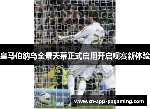 皇马伯纳乌全景天幕正式启用开启观赛新体验 皇马伯纳乌全景天幕正式启用开启观赛新体验