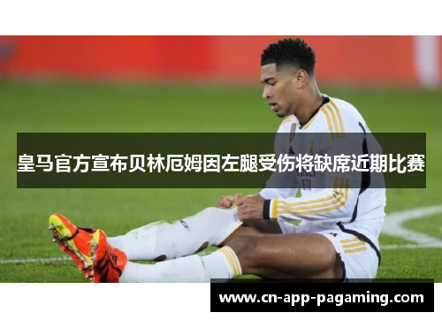 皇马官方宣布贝林厄姆因左腿受伤将缺席近期比赛