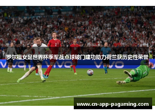 罗尔福女足世界杯季军战点球破门建功助力荷兰获历史性荣誉