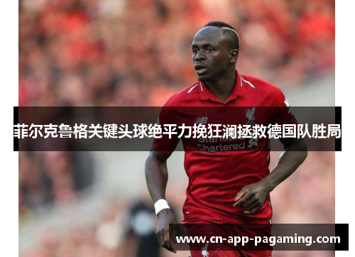 菲尔克鲁格关键头球绝平力挽狂澜拯救德国队胜局 菲尔克鲁格关键头球绝平力挽狂澜拯救德国队胜局