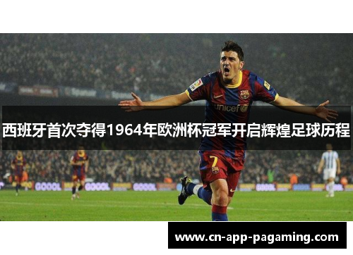 西班牙首次夺得1964年欧洲杯冠军开启辉煌足球历程