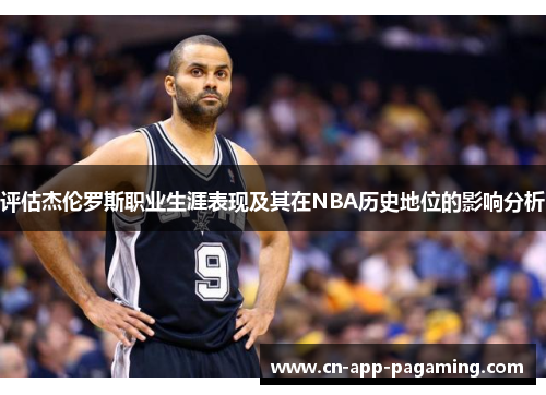 评估杰伦罗斯职业生涯表现及其在NBA历史地位的影响分析 评估杰伦罗斯职业生涯表现及其在NBA历史地位的影响分析