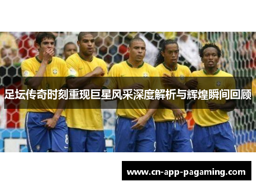 足坛传奇时刻重现巨星风采深度解析与辉煌瞬间回顾