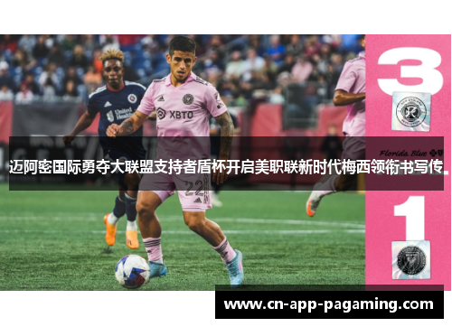 迈阿密国际勇夺大联盟支持者盾杯开启美职联新时代梅西领衔书写传