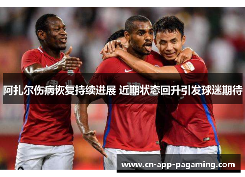 阿扎尔伤病恢复持续进展 近期状态回升引发球迷期待