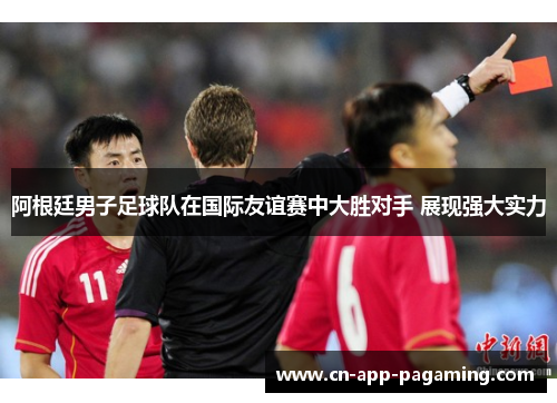 阿根廷男子足球队在国际友谊赛中大胜对手 展现强大实力