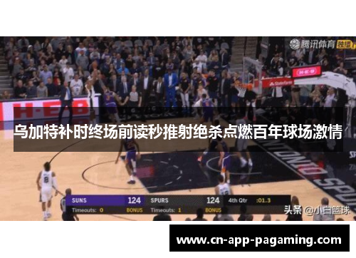 乌加特补时终场前读秒推射绝杀点燃百年球场激情