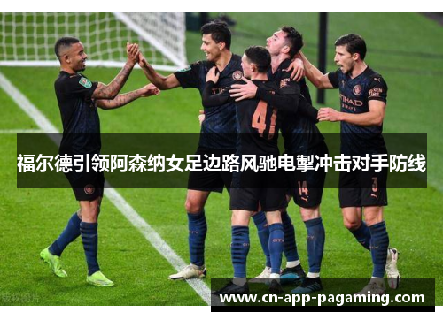 福尔德引领阿森纳女足边路风驰电掣冲击对手防线 福尔德引领阿森纳女足边路风驰电掣冲击对手防线