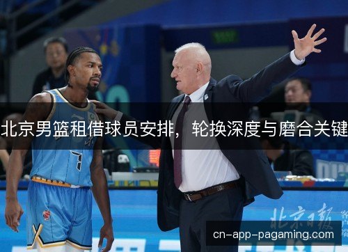 北京男篮租借球员安排，轮换深度与磨合关键