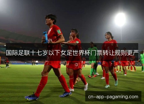 国际足联十七岁以下女足世界杯门票转让规则更严 国际足联十七岁以下女足世界杯门票转让规则更严